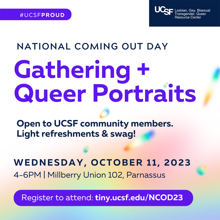 National Coming Out Day Gathering + Queer Portraits. Open to UCSF Community Members. Light refreshments & swag! Wednesday, October 11, 2023, 4:00 pm - 6:00 pm, Millberry Union 102, Parnassus Campus, Register to attend: tiny.ucsf.edu/NCOD23