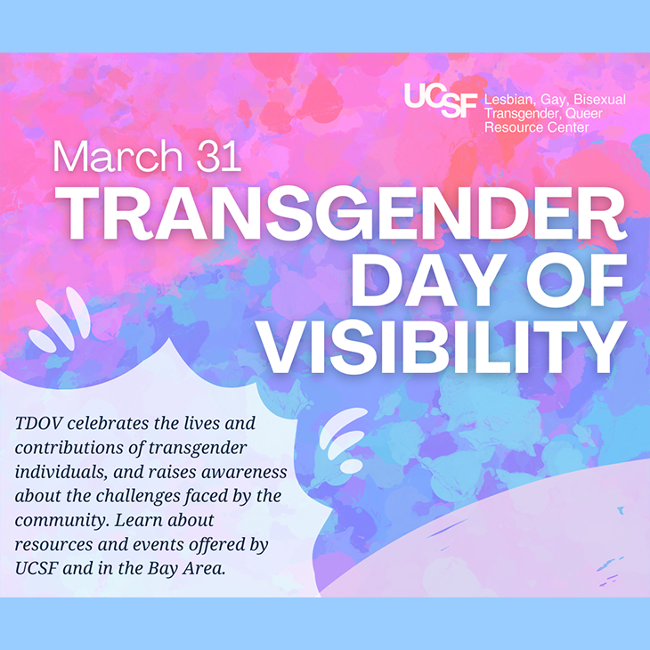 March 31 Transgender Day of Visibility: TOV celebrates the lives and contributions of transgender individuals, and raises awareness about the challenges faces by the community. Learn about resources and events offered by UCSF and the Bay Area.